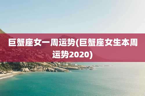 巨蟹座女一周运势(巨蟹座女生本周运势2020)