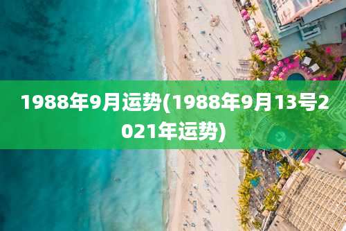 1988年9月运势(1988年9月13号2021年运势)