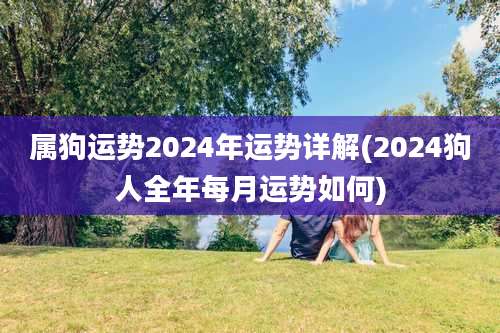 属狗运势2024年运势详解(2024狗人全年每月运势如何)