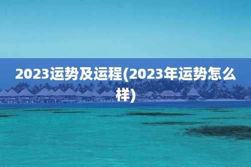 2023运势及运程(2023年运势怎么样)
