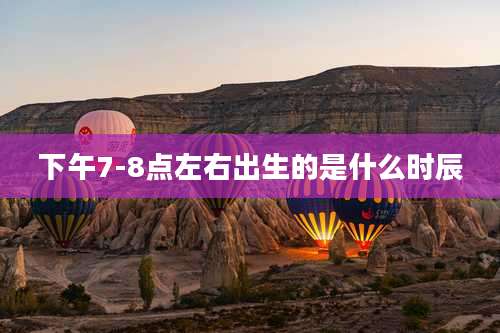 下午7-8点左右出生的是什么时辰