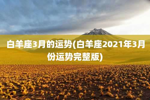 白羊座3月的运势(白羊座2021年3月份运势完整版)