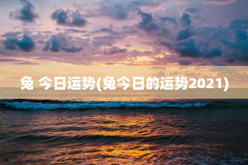 兔 今日运势(兔今日的运势2021)