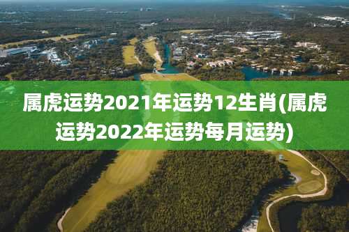属虎运势2021年运势12生肖(属虎运势2022年运势每月运势)