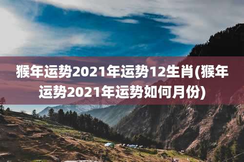 猴年运势2021年运势12生肖(猴年运势2021年运势如何月份)