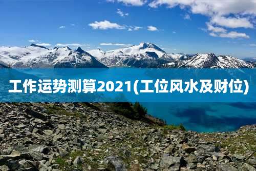 工作运势测算2021(工位风水及财位)