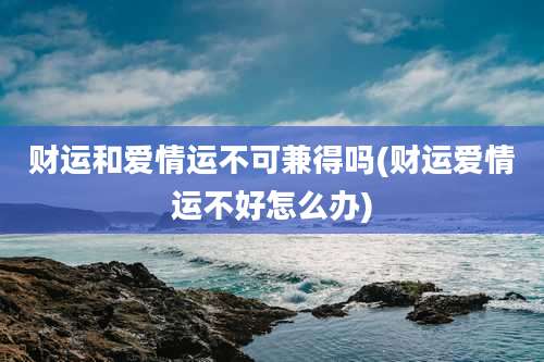 财运和爱情运不可兼得吗(财运爱情运不好怎么办)