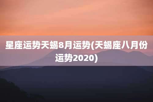 星座运势天蝎8月运势(天蝎座八月份运势2020)