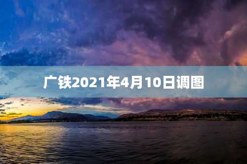 广铁2021年4月10日调图