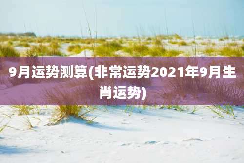 9月运势测算(非常运势2021年9月生肖运势)
