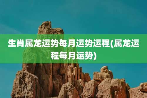 生肖属龙运势每月运势运程(属龙运程每月运势)