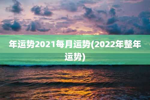 年运势2021每月运势(2022年整年运势)