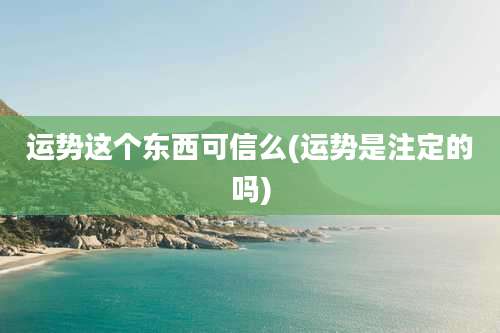 运势这个东西可信么(运势是注定的吗)