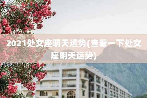 2021处女座明天运势(查看一下处女座明天运势)