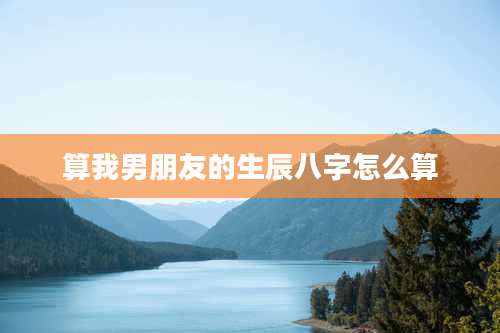 算我男朋友的生辰八字怎么算