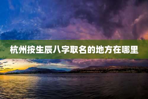 杭州按生辰八字取名的地方在哪里