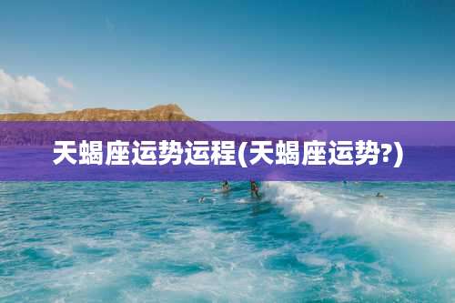 天蝎座运势运程(天蝎座运势?)