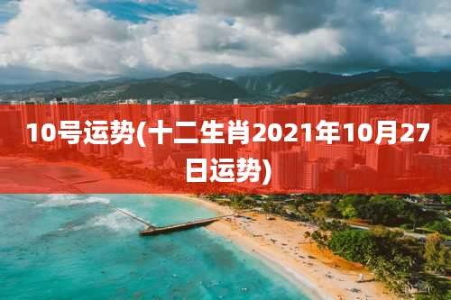 10号运势(十二生肖2021年10月27日运势)