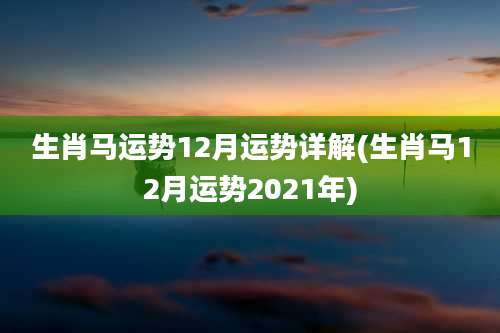 生肖马运势12月运势详解(生肖马12月运势2021年)