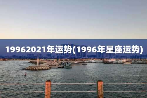 19962021年运势(1996年星座运势)