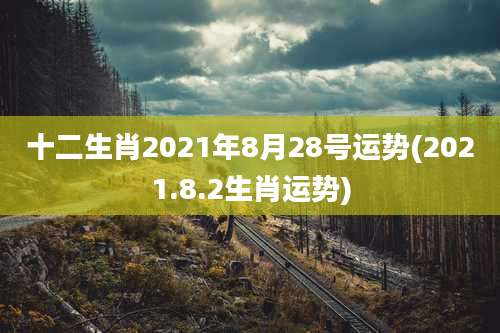 十二生肖2021年8月28号运势(2021.8.2生肖运势)