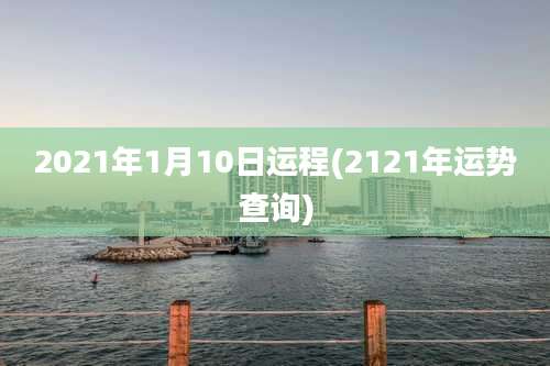 2021年1月10日运程(2121年运势查询)