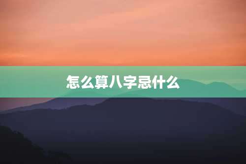 怎么算八字忌什么
