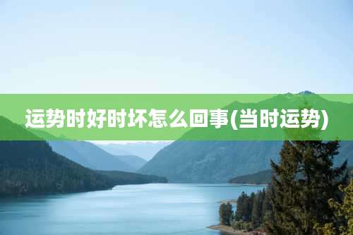 运势时好时坏怎么回事(当时运势)