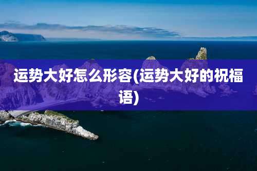 运势大好怎么形容(运势大好的祝福语)