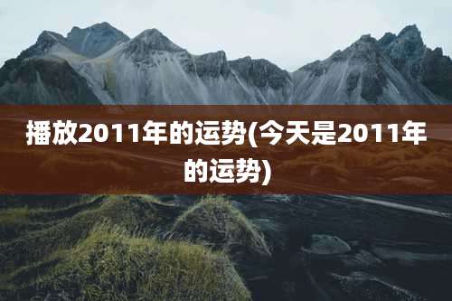 播放2011年的运势(今天是2011年的运势)