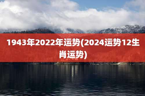 1943年2022年运势(2024运势12生肖运势)