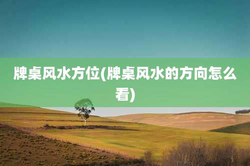 牌桌风水方位(牌桌风水的方向怎么看)