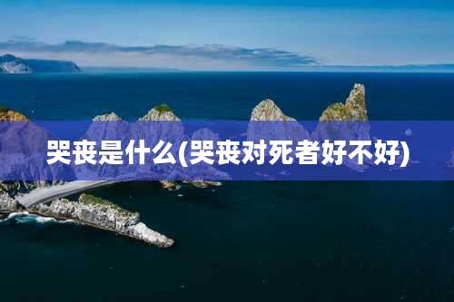 哭丧是什么(哭丧对死者好不好)