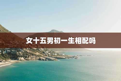 女十五男初一生相配吗