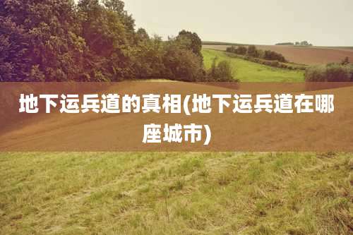 地下运兵道的真相(地下运兵道在哪座城市)