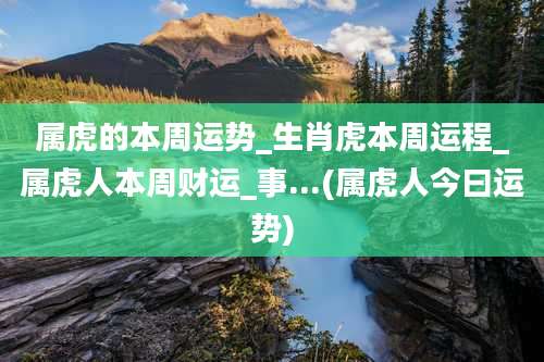 属虎的本周运势_生肖虎本周运程_属虎人本周财运_事...(属虎人今曰运势)