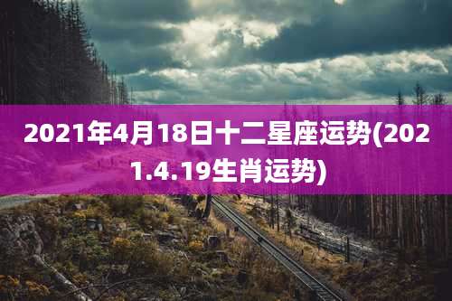 2021年4月18日十二星座运势(2021.4.19生肖运势)
