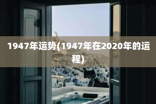 1947年运势(1947年在2020年的运程)