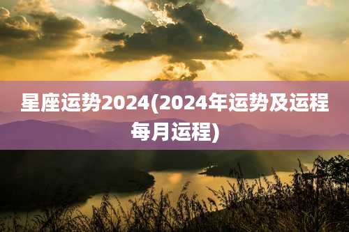 星座运势2024(2024年运势及运程每月运程)