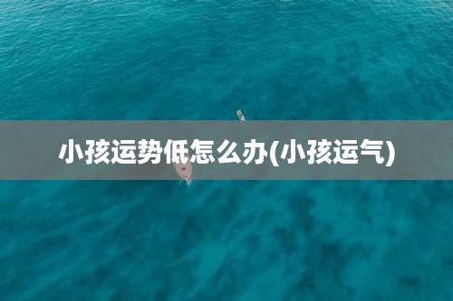小孩运势低怎么办(小孩运气)