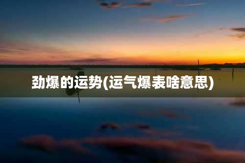 劲爆的运势(运气爆表啥意思)