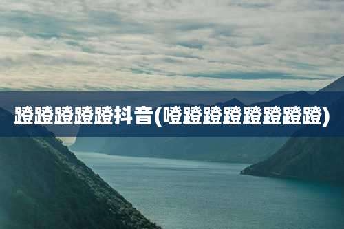 蹬蹬蹬蹬蹬抖音(噔蹬蹬蹬蹬蹬蹬蹬)