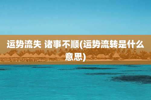运势流失 诸事不顺(运势流转是什么意思)