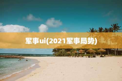 军事ui(2021军事局势)