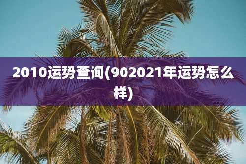 2010运势查询(902021年运势怎么样)