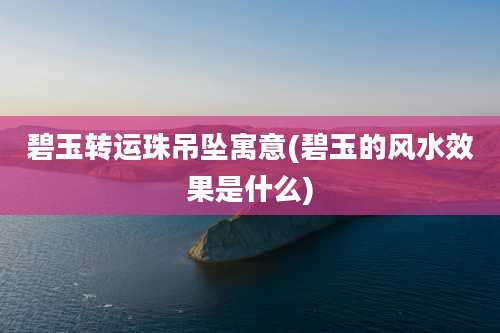 碧玉转运珠吊坠寓意(碧玉的风水效果是什么)