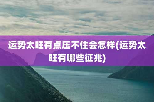 运势太旺有点压不住会怎样(运势太旺有哪些征兆)