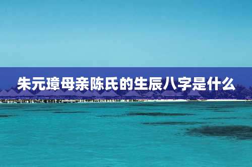 朱元璋母亲陈氏的生辰八字是什么