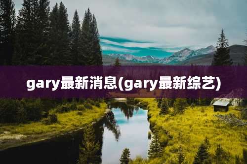 gary最新消息(gary最新综艺)