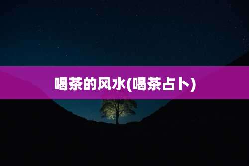 喝茶的风水(喝茶占卜)